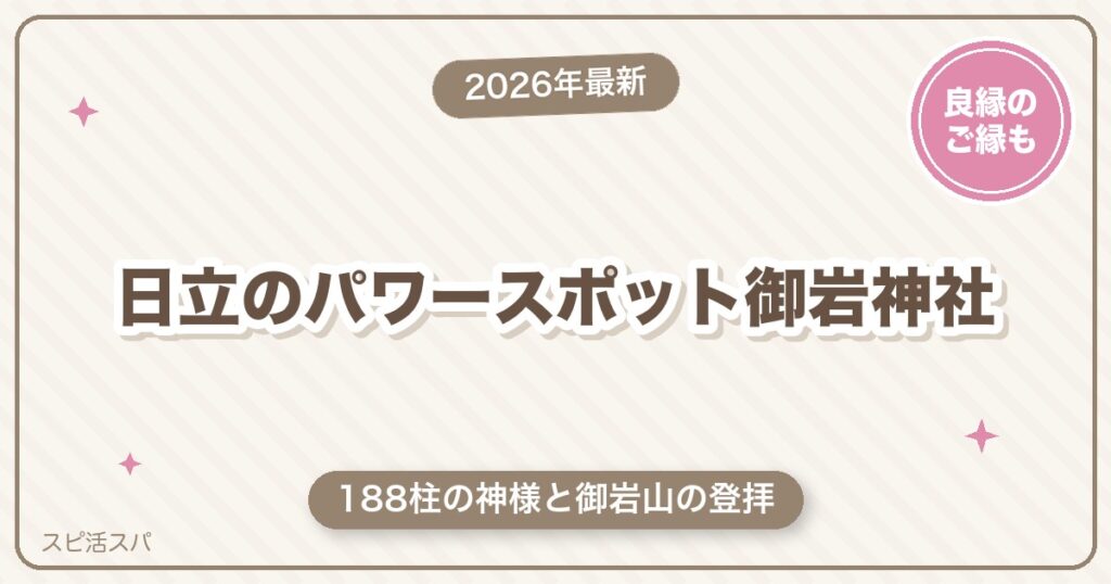 日立のパワースポット御岩神社ガイド｜188柱の神様と登拝の見どころ・アクセス・ご縁の願い方【2026年最新】