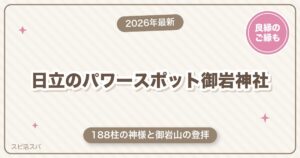 日立のパワースポット御岩神社ガイド｜188柱の神様と登拝の見どころ・アクセス・ご縁の願い方【2026年最新】